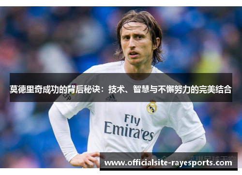 莫德里奇成功的背后秘诀:技术、智慧与不懈努力的完美结合 莫德里奇成功的背后秘诀:技术、智慧与不懈努力的完美结合
