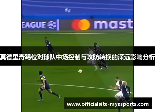 莫德里奇踢位对球队中场控制与攻防转换的深远影响分析 莫德里奇踢位对球队中场控制与攻防转换的深远影响分析
