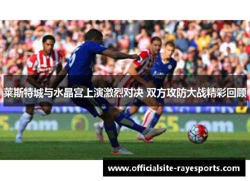 莱斯特城与水晶宫上演激烈对决 双方攻防大战精彩回顾