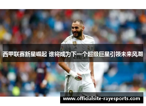 西甲联赛新星崛起 谁将成为下一个超级巨星引领未来风潮