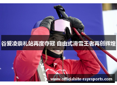 谷爱凌崇礼站再度夺冠 自由式滑雪王者再创辉煌 谷爱凌崇礼站再度夺冠 自由式滑雪王者再创辉煌