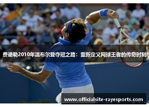 费德勒2010年温布尔登夺冠之路：重新定义网球王者的传奇时刻