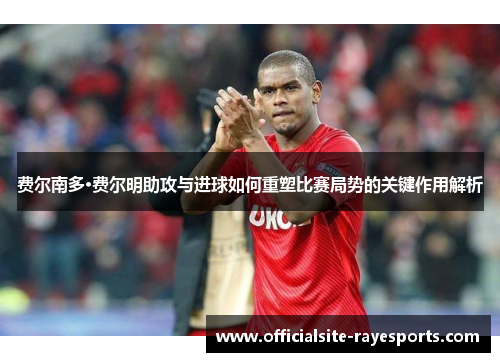 费尔南多·费尔明助攻与进球如何重塑比赛局势的关键作用解析