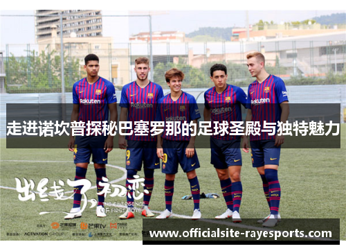 走进诺坎普探秘巴塞罗那的足球圣殿与独特魅力