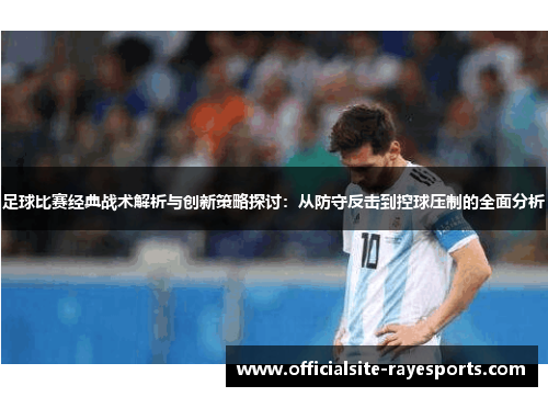 足球比赛经典战术解析与创新策略探讨:从防守反击到控球压制的全面分析 足球比赛经典战术解析与创新策略探讨:从防守反击到控球压制的全面分析