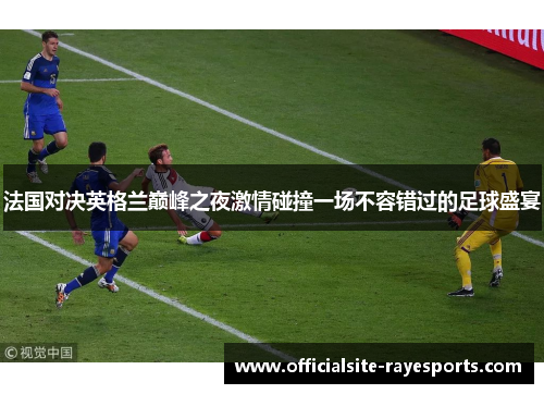 法国对决英格兰巅峰之夜激情碰撞一场不容错过的足球盛宴