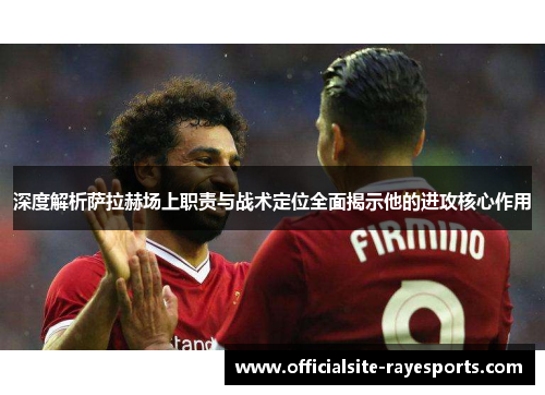 深度解析萨拉赫场上职责与战术定位全面揭示他的进攻核心作用