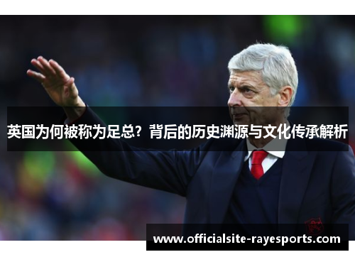 英国为何被称为足总？背后的历史渊源与文化传承解析