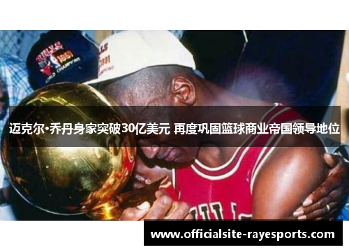 迈克尔·乔丹身家突破30亿美元 再度巩固篮球商业帝国领导地位