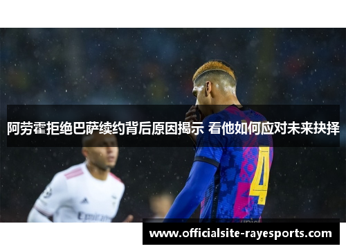 阿劳霍拒绝巴萨续约背后原因揭示 看他如何应对未来抉择 阿劳霍拒绝巴萨续约背后原因揭示 看他如何应对未来抉择