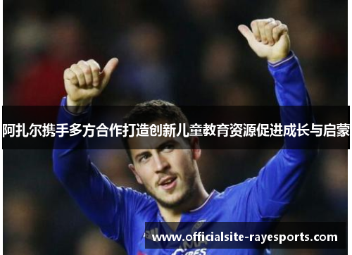 阿扎尔携手多方合作打造创新儿童教育资源促进成长与启蒙