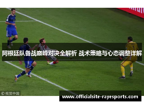 阿根廷队备战巅峰对决全解析 战术策略与心态调整详解