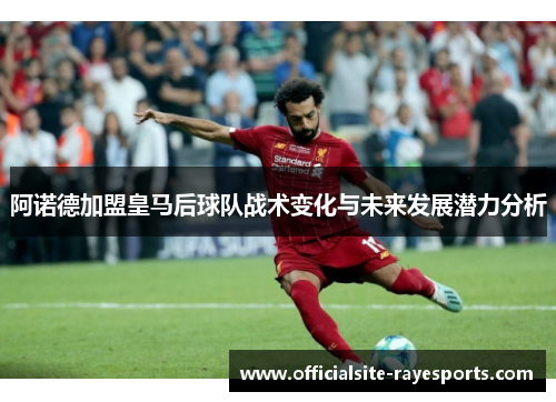 阿诺德加盟皇马后球队战术变化与未来发展潜力分析