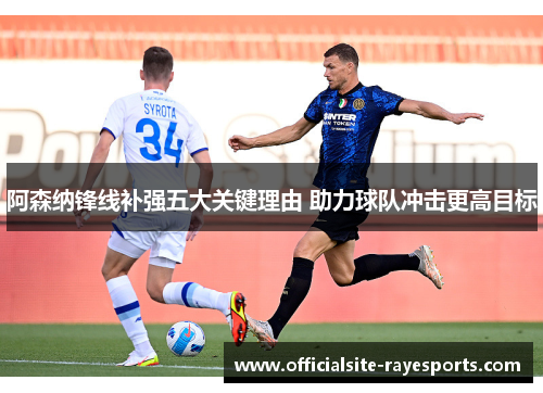 阿森纳锋线补强五大关键理由 助力球队冲击更高目标 阿森纳锋线补强五大关键理由 助力球队冲击更高目标