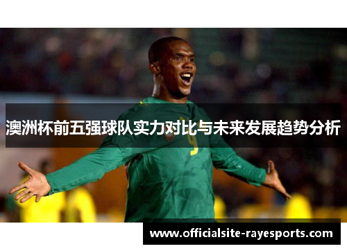 澳洲杯前五强球队实力对比与未来发展趋势分析