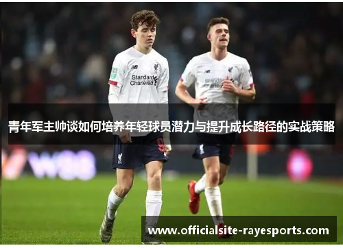 青年军主帅谈如何培养年轻球员潜力与提升成长路径的实战策略