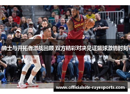 骑士与开拓者激战回顾 双方精彩对决见证篮球激情时刻