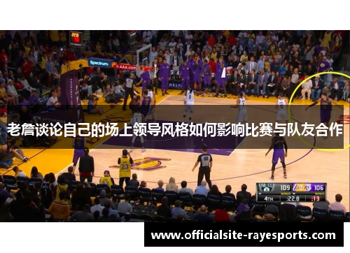 老詹谈论自己的场上领导风格如何影响比赛与队友合作