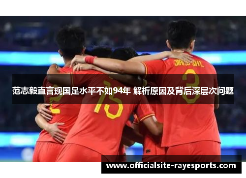 范志毅直言现国足水平不如94年 解析原因及背后深层次问题