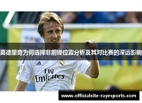 莫德里奇为何选择非前锋位置分析及其对比赛的深远影响 莫德里奇为何选择非前锋位置分析及其对比赛的深远影响