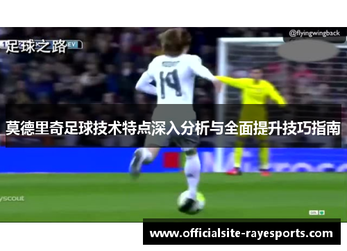 莫德里奇足球技术特点深入分析与全面提升技巧指南 莫德里奇足球技术特点深入分析与全面提升技巧指南