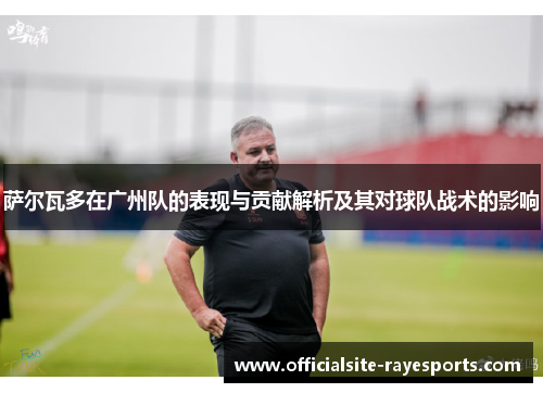 萨尔瓦多在广州队的表现与贡献解析及其对球队战术的影响 萨尔瓦多在广州队的表现与贡献解析及其对球队战术的影响
