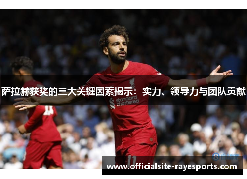 萨拉赫获奖的三大关键因素揭示:实力、领导力与团队贡献 萨拉赫获奖的三大关键因素揭示:实力、领导力与团队贡献