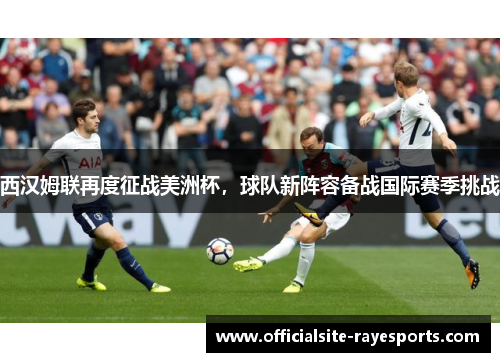 西汉姆联再度征战美洲杯,球队新阵容备战国际赛季挑战 西汉姆联再度征战美洲杯,球队新阵容备战国际赛季挑战