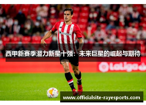 西甲新赛季潜力新星十强:未来巨星的崛起与期待 西甲新赛季潜力新星十强:未来巨星的崛起与期待