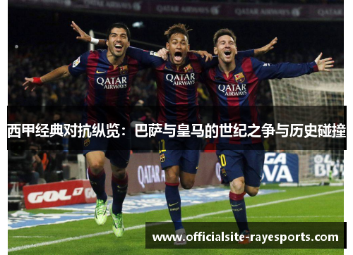 西甲经典对抗纵览：巴萨与皇马的世纪之争与历史碰撞
