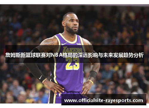 詹姆斯新篮球联赛对NBA格局的深远影响与未来发展趋势分析
