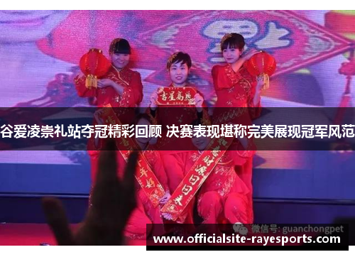 谷爱凌崇礼站夺冠精彩回顾 决赛表现堪称完美展现冠军风范 谷爱凌崇礼站夺冠精彩回顾 决赛表现堪称完美展现冠军风范