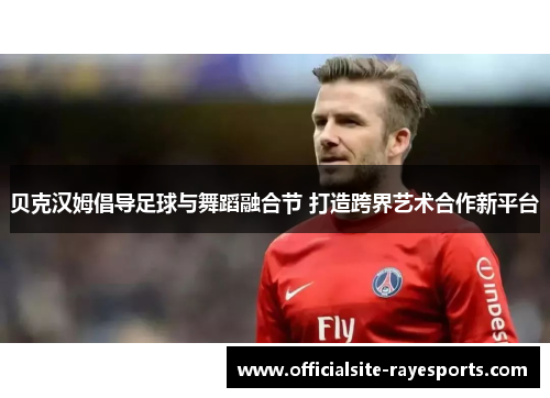 贝克汉姆倡导足球与舞蹈融合节 打造跨界艺术合作新平台