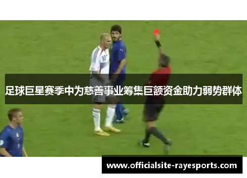足球巨星赛季中为慈善事业筹集巨额资金助力弱势群体