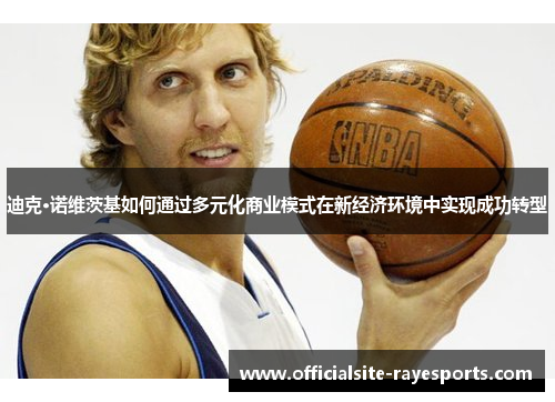 迪克·诺维茨基如何通过多元化商业模式在新经济环境中实现成功转型 迪克·诺维茨基如何通过多元化商业模式在新经济环境中实现成功转型