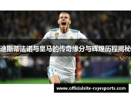 迪斯蒂法诺与皇马的传奇缘分与辉煌历程揭秘