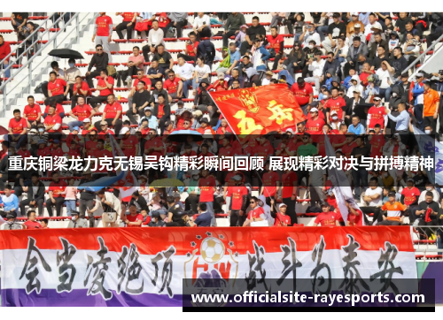 重庆铜梁龙力克无锡吴钩精彩瞬间回顾 展现精彩对决与拼搏精神