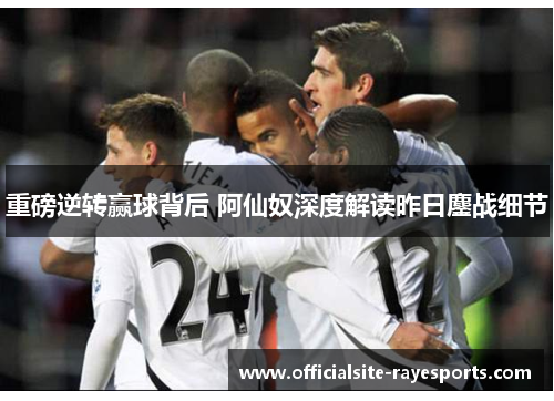 重磅逆转赢球背后 阿仙奴深度解读昨日鏖战细节 重磅逆转赢球背后 阿仙奴深度解读昨日鏖战细节