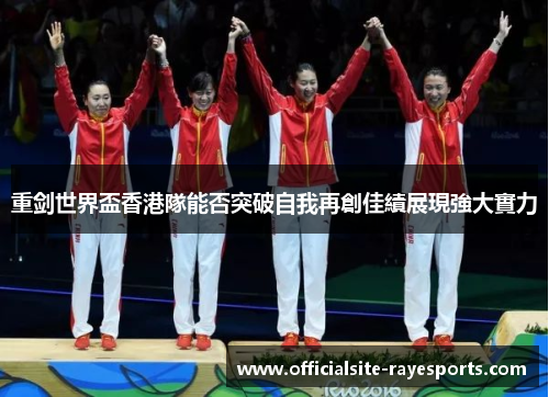 重剑世界盃香港隊能否突破自我再創佳績展現強大實力 重剑世界盃香港隊能否突破自我再創佳績展現強大實力