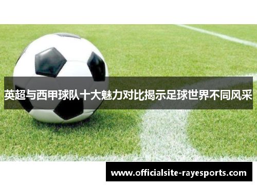 英超与西甲球队十大魅力对比揭示足球世界不同风采