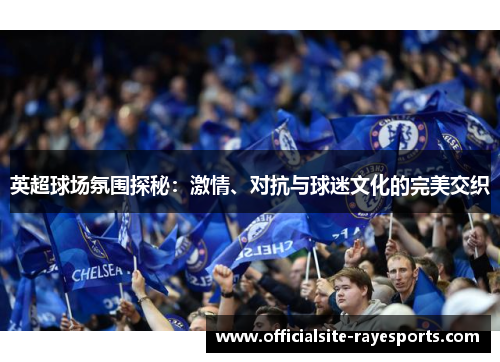 英超球场氛围探秘：激情、对抗与球迷文化的完美交织