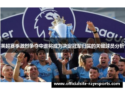 英超赛季激烈争夺中谁将成为决定冠军归属的关键球员分析