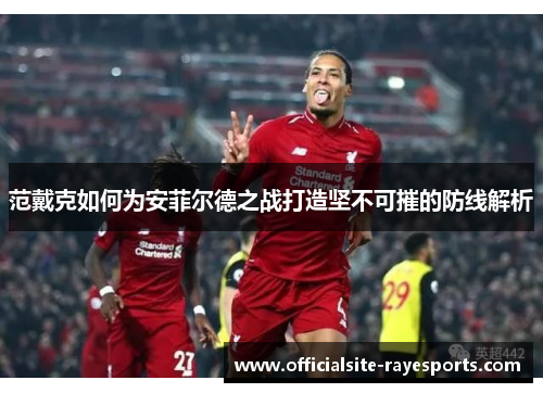范戴克如何为安菲尔德之战打造坚不可摧的防线解析