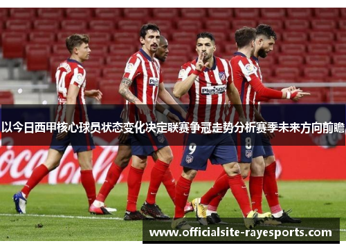 以今日西甲核心球员状态变化决定联赛争冠走势分析赛季未来方向前瞻 以今日西甲核心球员状态变化决定联赛争冠走势分析赛季未来方向前瞻