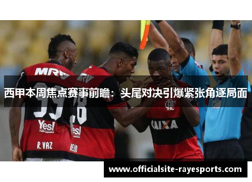 西甲本周焦点赛事前瞻：头尾对决引爆紧张角逐局面
