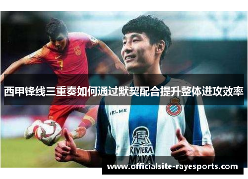 西甲锋线三重奏如何通过默契配合提升整体进攻效率