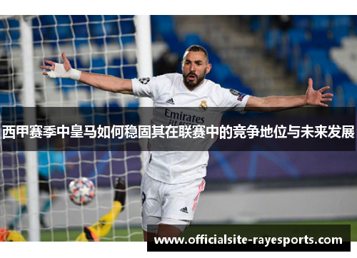 西甲赛季中皇马如何稳固其在联赛中的竞争地位与未来发展 西甲赛季中皇马如何稳固其在联赛中的竞争地位与未来发展
