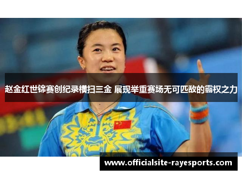 赵金红世锦赛创纪录横扫三金 展现举重赛场无可匹敌的霸权之力