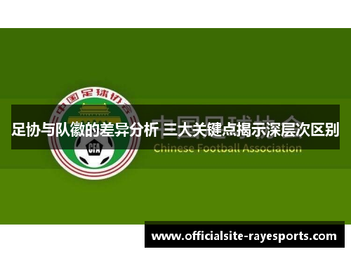 足协与队徽的差异分析 三大关键点揭示深层次区别 足协与队徽的差异分析 三大关键点揭示深层次区别