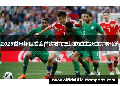 2026世界杯组委会首次发布三地联动主题曲震撼预览 2026世界杯组委会首次发布三地联动主题曲震撼预览